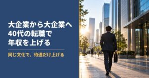大企業から大企業へ 40代の転職で年収を上げる 同じ文化で待遇だけ上げる
